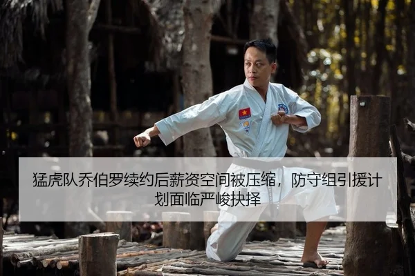 猛虎队乔伯罗续约后薪资空间被压缩，防守组引援计划面临严峻抉择