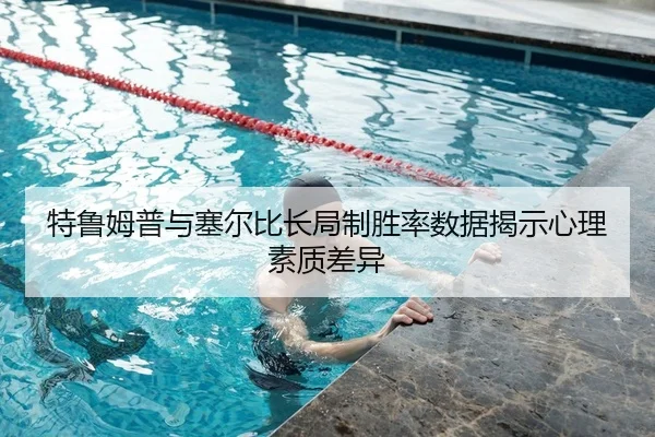 特鲁姆普与塞尔比长局制胜率数据揭示心理素质差异